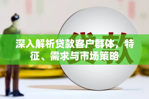 景谷深入解析贷款客户群体，特征、需求与市场策略
