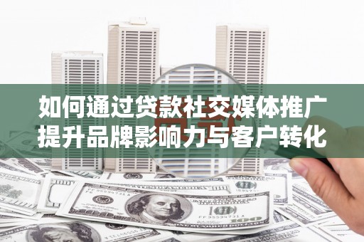 景谷如何通过贷款社交媒体推广提升品牌影响力与客户转化率