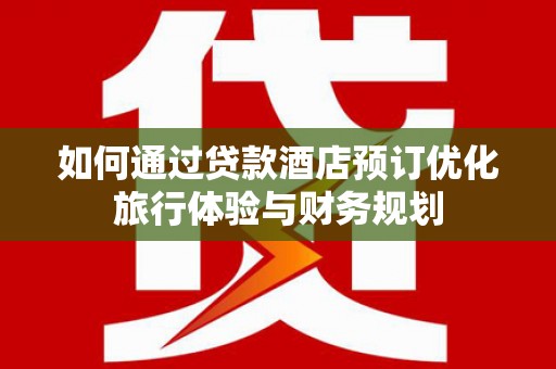 景谷如何通过贷款酒店预订优化旅行体验与财务规划