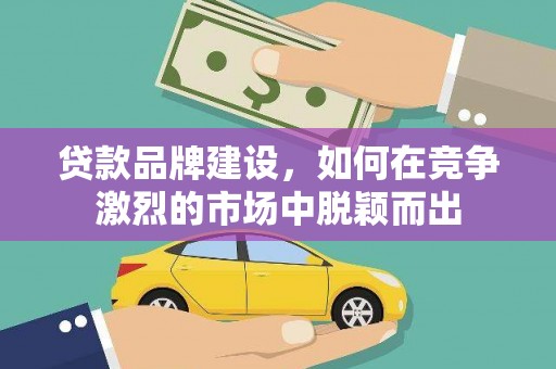 景谷贷款品牌建设，如何在竞争激烈的市场中脱颖而出