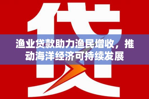 景谷渔业贷款助力渔民增收，推动海洋经济可持续发展