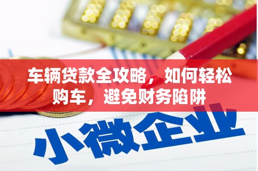 景谷车辆贷款全攻略，如何轻松购车，避免财务陷阱