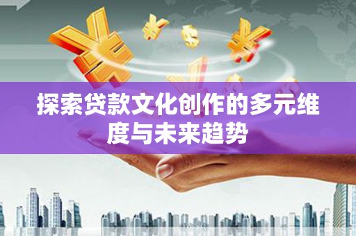 景谷探索贷款文化创作的多元维度与未来趋势
