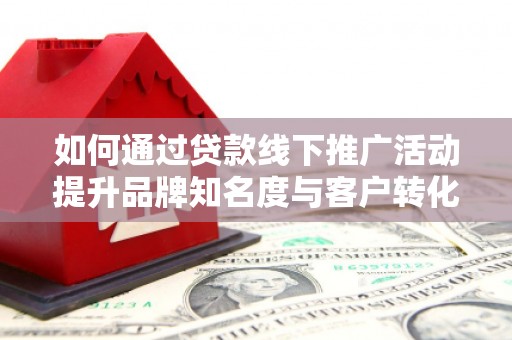 景谷如何通过贷款线下推广活动提升品牌知名度与客户转化率