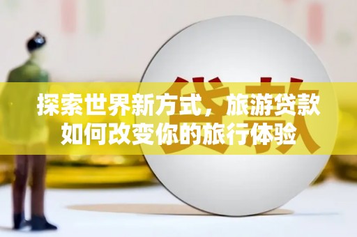 景谷探索世界新方式，旅游贷款如何改变你的旅行体验