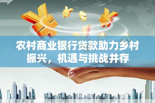 景谷农村商业银行贷款助力乡村振兴，机遇与挑战并存