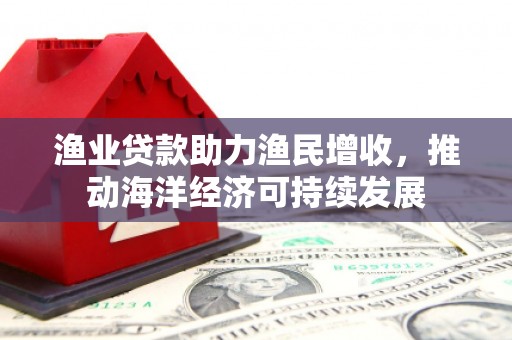 景谷渔业贷款助力渔民增收，推动海洋经济可持续发展