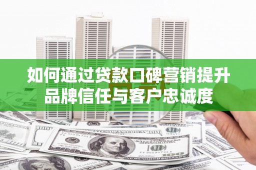 景谷如何通过贷款口碑营销提升品牌信任与客户忠诚度