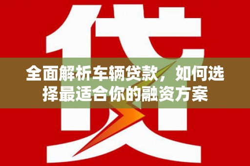 景谷全面解析车辆贷款，如何选择最适合你的融资方案